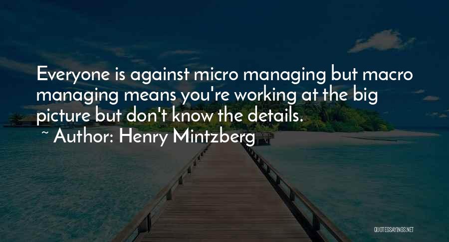 Henry Mintzberg Quotes: Everyone Is Against Micro Managing But Macro Managing Means You're Working At The Big Picture But Don't Know The Details.