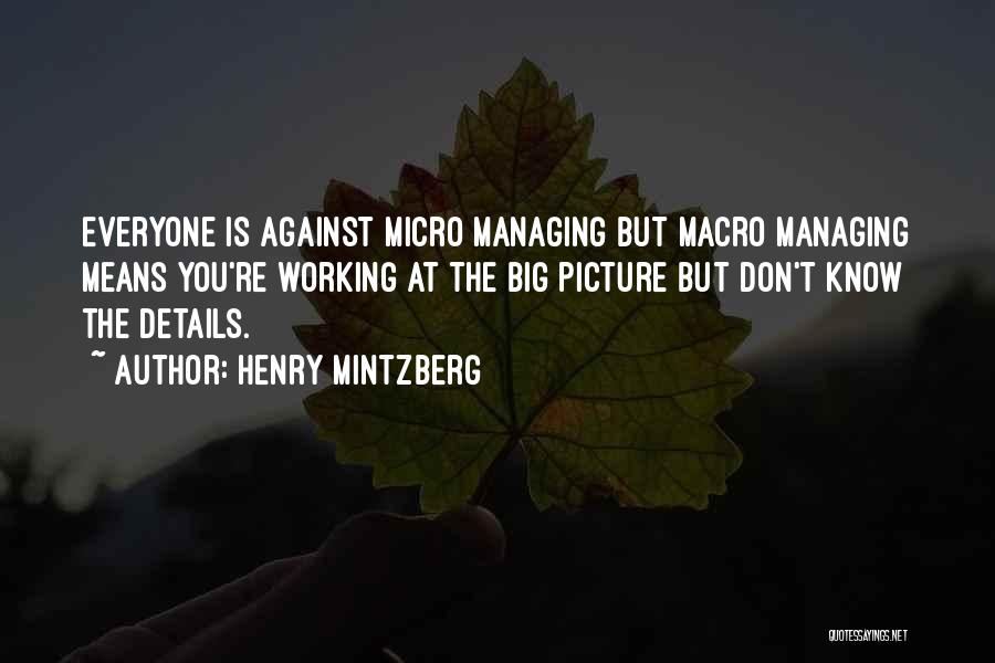 Henry Mintzberg Quotes: Everyone Is Against Micro Managing But Macro Managing Means You're Working At The Big Picture But Don't Know The Details.