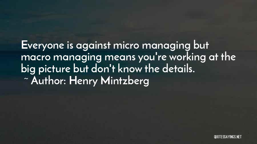 Henry Mintzberg Quotes: Everyone Is Against Micro Managing But Macro Managing Means You're Working At The Big Picture But Don't Know The Details.