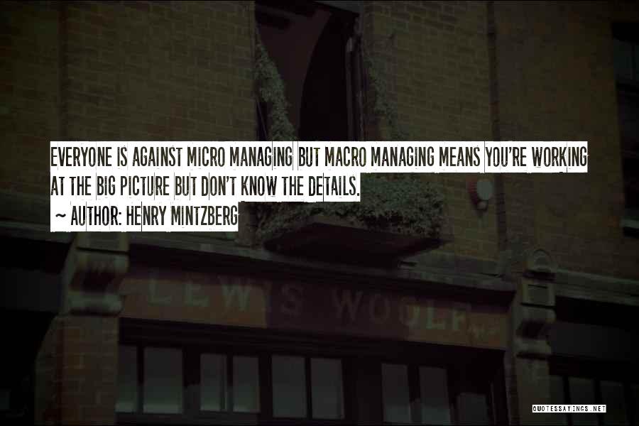 Henry Mintzberg Quotes: Everyone Is Against Micro Managing But Macro Managing Means You're Working At The Big Picture But Don't Know The Details.