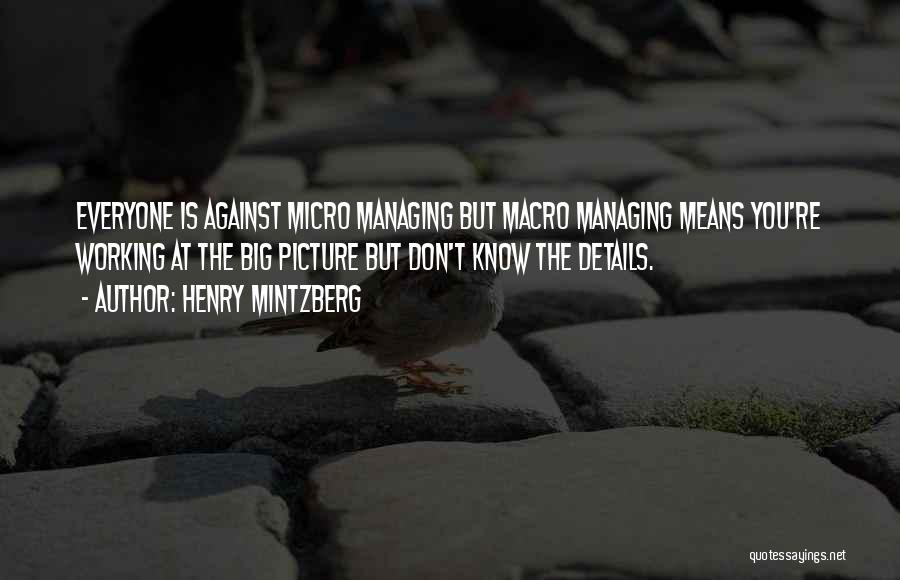 Henry Mintzberg Quotes: Everyone Is Against Micro Managing But Macro Managing Means You're Working At The Big Picture But Don't Know The Details.