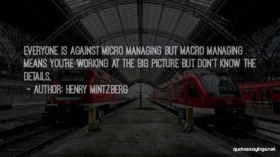 Henry Mintzberg Quotes: Everyone Is Against Micro Managing But Macro Managing Means You're Working At The Big Picture But Don't Know The Details.