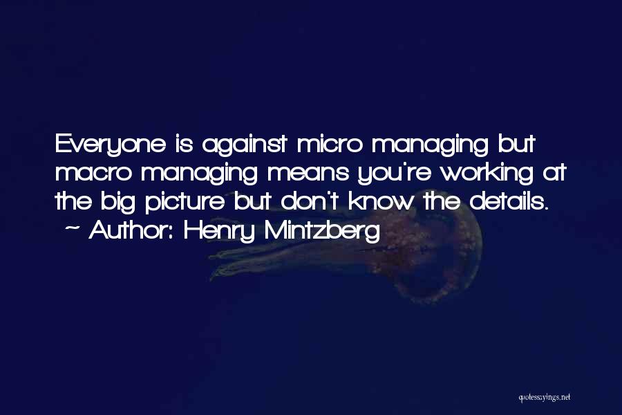 Henry Mintzberg Quotes: Everyone Is Against Micro Managing But Macro Managing Means You're Working At The Big Picture But Don't Know The Details.