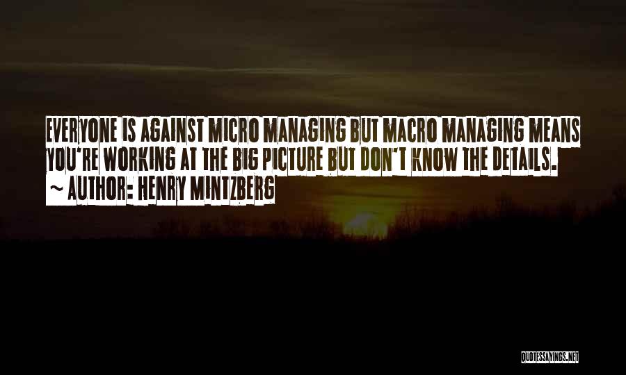 Henry Mintzberg Quotes: Everyone Is Against Micro Managing But Macro Managing Means You're Working At The Big Picture But Don't Know The Details.