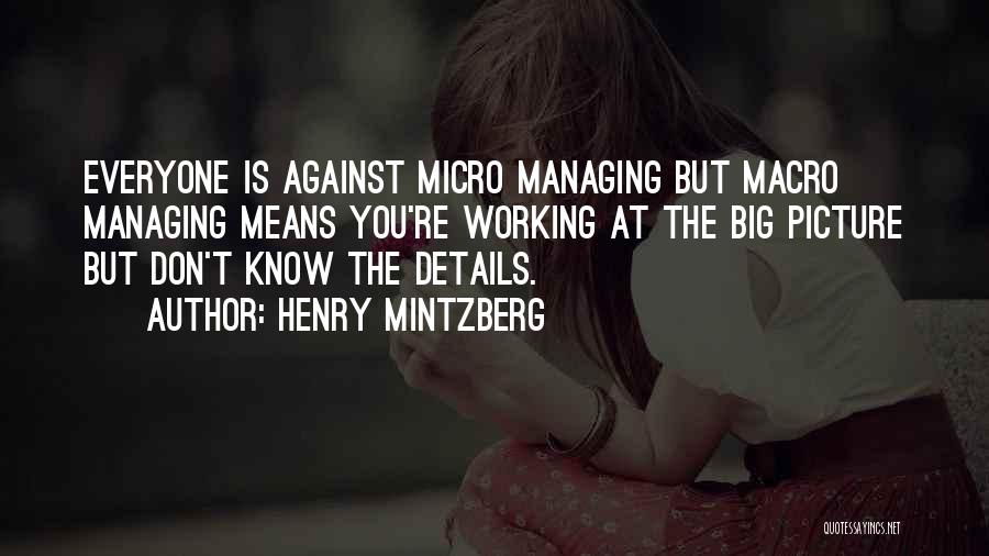 Henry Mintzberg Quotes: Everyone Is Against Micro Managing But Macro Managing Means You're Working At The Big Picture But Don't Know The Details.