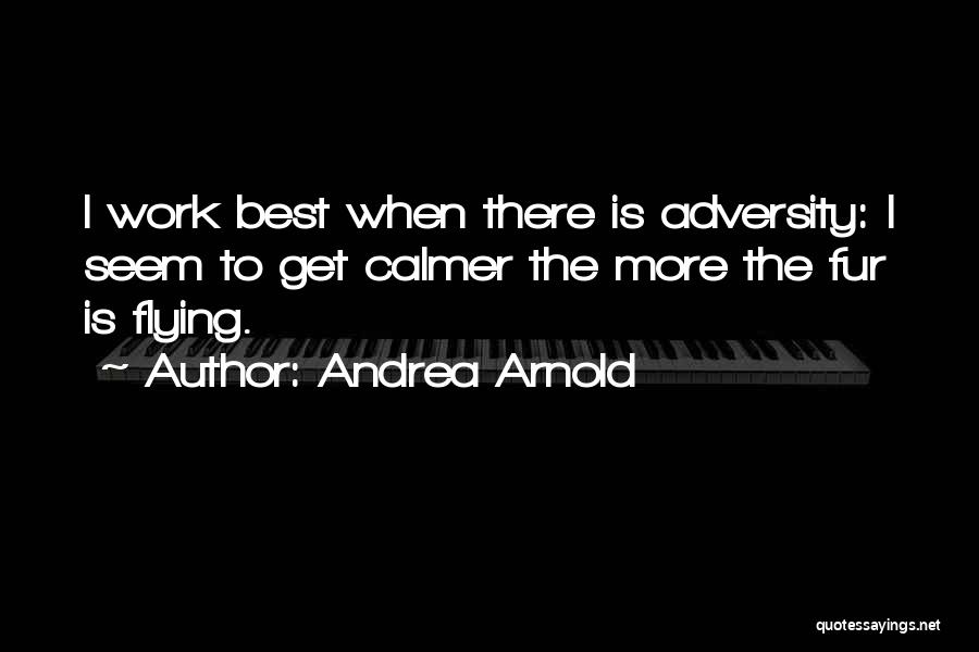 Andrea Arnold Quotes: I Work Best When There Is Adversity: I Seem To Get Calmer The More The Fur Is Flying.