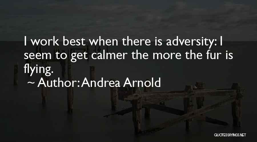 Andrea Arnold Quotes: I Work Best When There Is Adversity: I Seem To Get Calmer The More The Fur Is Flying.