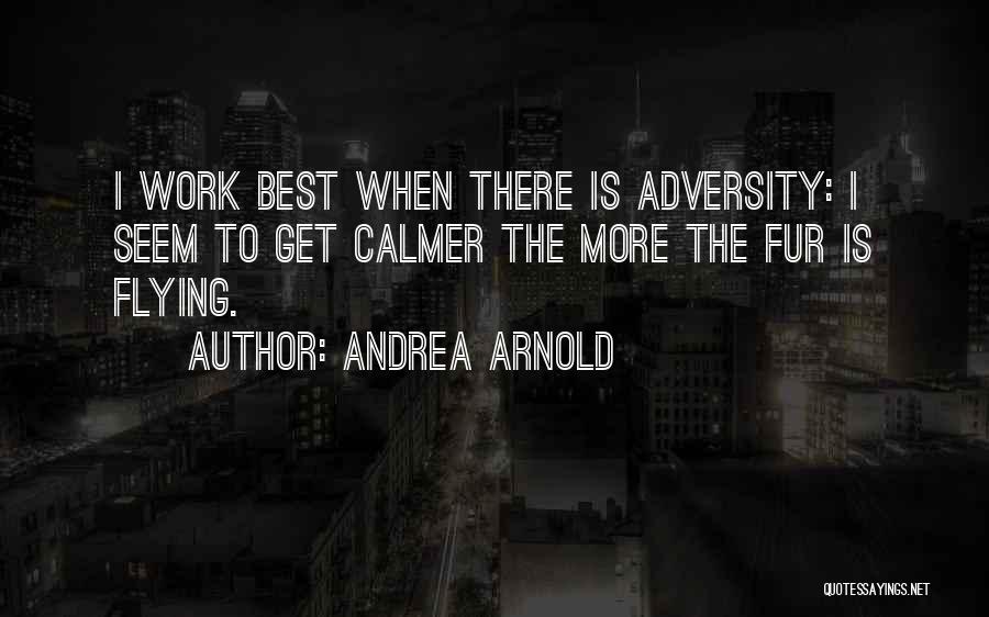 Andrea Arnold Quotes: I Work Best When There Is Adversity: I Seem To Get Calmer The More The Fur Is Flying.