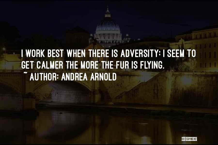 Andrea Arnold Quotes: I Work Best When There Is Adversity: I Seem To Get Calmer The More The Fur Is Flying.