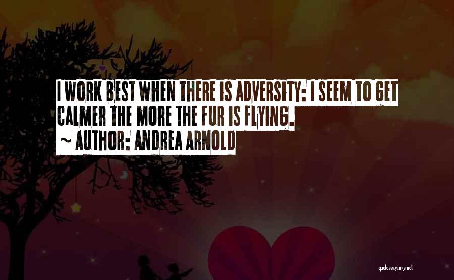 Andrea Arnold Quotes: I Work Best When There Is Adversity: I Seem To Get Calmer The More The Fur Is Flying.