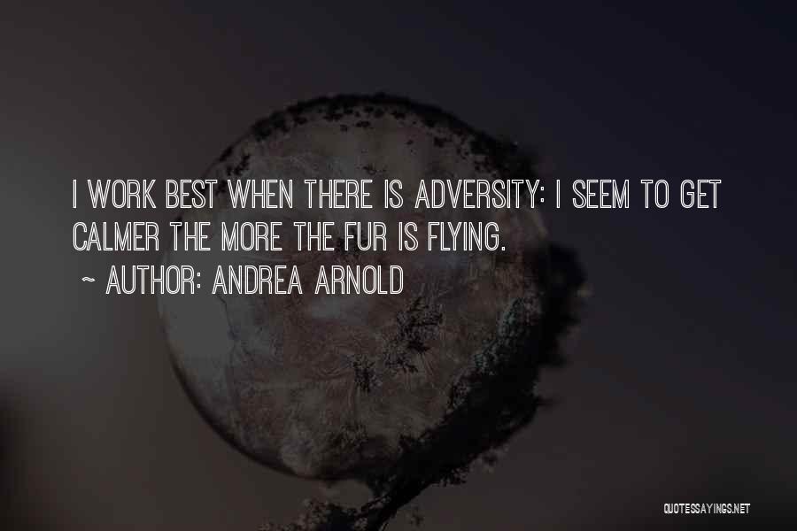 Andrea Arnold Quotes: I Work Best When There Is Adversity: I Seem To Get Calmer The More The Fur Is Flying.