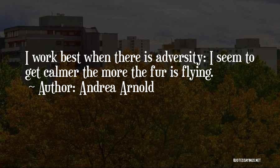 Andrea Arnold Quotes: I Work Best When There Is Adversity: I Seem To Get Calmer The More The Fur Is Flying.