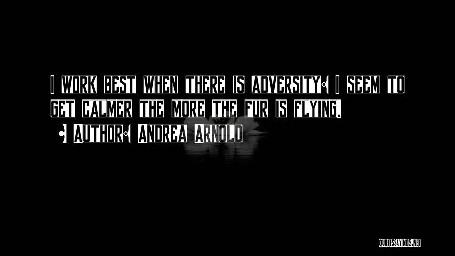 Andrea Arnold Quotes: I Work Best When There Is Adversity: I Seem To Get Calmer The More The Fur Is Flying.