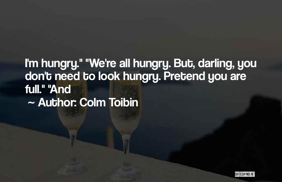 Colm Toibin Quotes: I'm Hungry. We're All Hungry. But, Darling, You Don't Need To Look Hungry. Pretend You Are Full. And