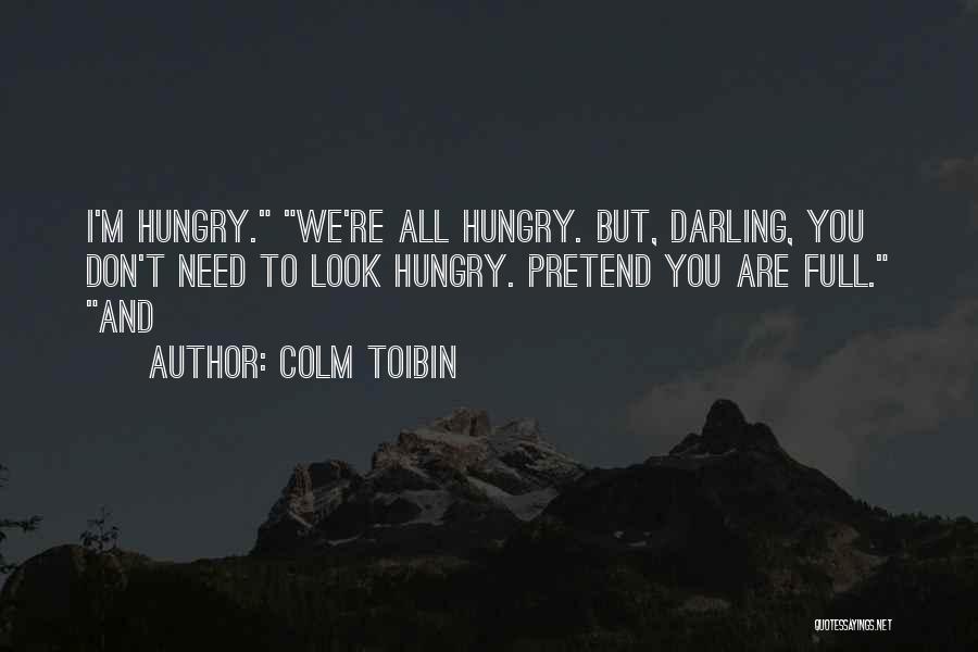 Colm Toibin Quotes: I'm Hungry. We're All Hungry. But, Darling, You Don't Need To Look Hungry. Pretend You Are Full. And