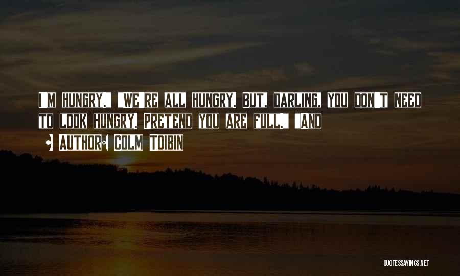 Colm Toibin Quotes: I'm Hungry. We're All Hungry. But, Darling, You Don't Need To Look Hungry. Pretend You Are Full. And