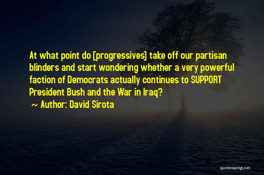 David Sirota Quotes: At What Point Do [progressives] Take Off Our Partisan Blinders And Start Wondering Whether A Very Powerful Faction Of Democrats