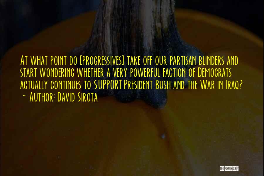 David Sirota Quotes: At What Point Do [progressives] Take Off Our Partisan Blinders And Start Wondering Whether A Very Powerful Faction Of Democrats