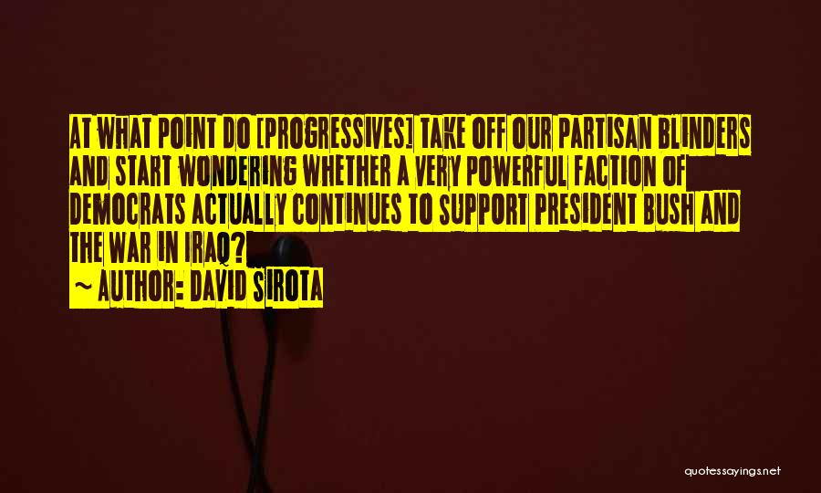 David Sirota Quotes: At What Point Do [progressives] Take Off Our Partisan Blinders And Start Wondering Whether A Very Powerful Faction Of Democrats