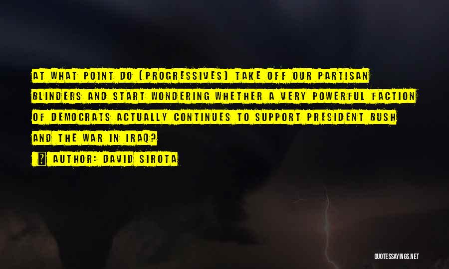 David Sirota Quotes: At What Point Do [progressives] Take Off Our Partisan Blinders And Start Wondering Whether A Very Powerful Faction Of Democrats