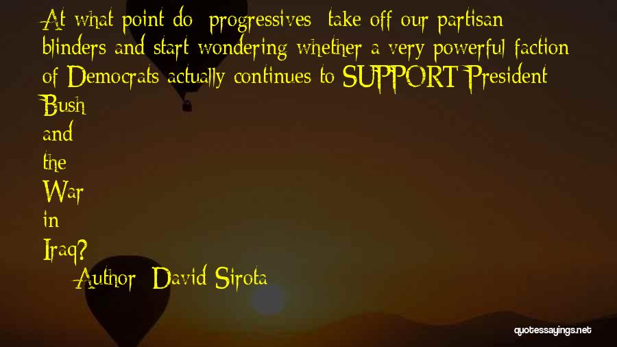 David Sirota Quotes: At What Point Do [progressives] Take Off Our Partisan Blinders And Start Wondering Whether A Very Powerful Faction Of Democrats