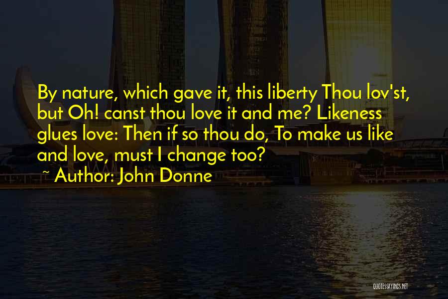 John Donne Quotes: By Nature, Which Gave It, This Liberty Thou Lov'st, But Oh! Canst Thou Love It And Me? Likeness Glues Love: