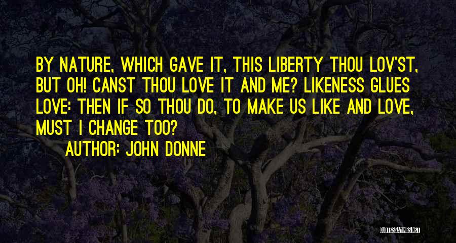 John Donne Quotes: By Nature, Which Gave It, This Liberty Thou Lov'st, But Oh! Canst Thou Love It And Me? Likeness Glues Love: