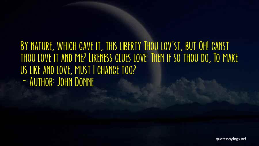 John Donne Quotes: By Nature, Which Gave It, This Liberty Thou Lov'st, But Oh! Canst Thou Love It And Me? Likeness Glues Love: