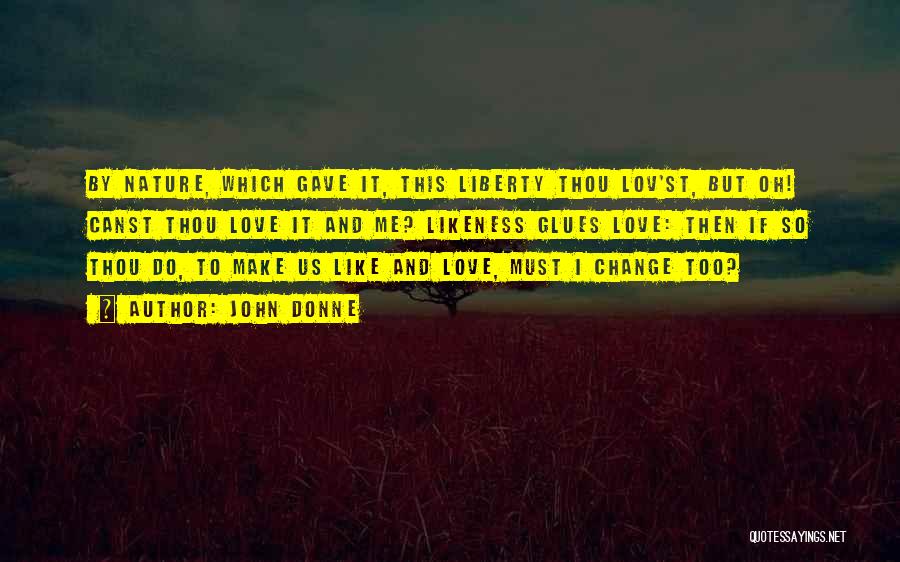 John Donne Quotes: By Nature, Which Gave It, This Liberty Thou Lov'st, But Oh! Canst Thou Love It And Me? Likeness Glues Love: