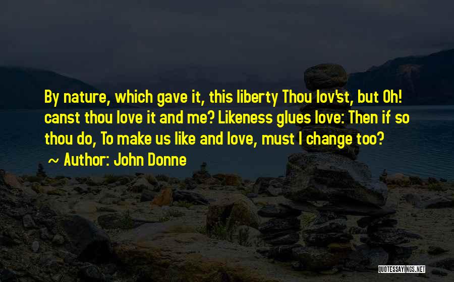 John Donne Quotes: By Nature, Which Gave It, This Liberty Thou Lov'st, But Oh! Canst Thou Love It And Me? Likeness Glues Love: