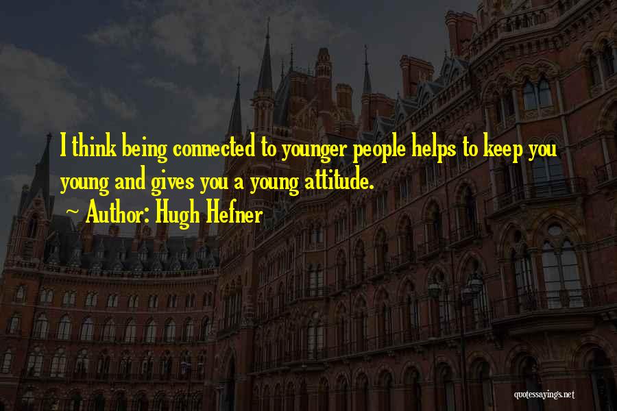 Hugh Hefner Quotes: I Think Being Connected To Younger People Helps To Keep You Young And Gives You A Young Attitude.