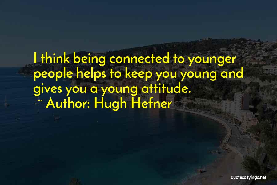 Hugh Hefner Quotes: I Think Being Connected To Younger People Helps To Keep You Young And Gives You A Young Attitude.