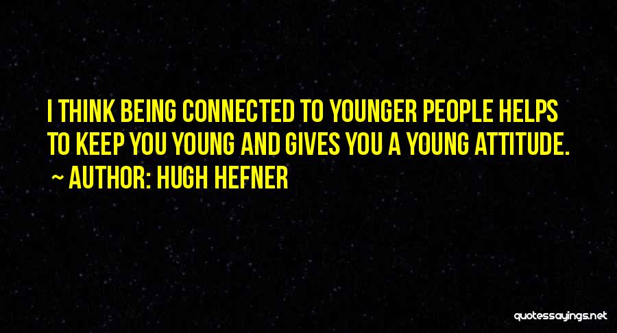 Hugh Hefner Quotes: I Think Being Connected To Younger People Helps To Keep You Young And Gives You A Young Attitude.