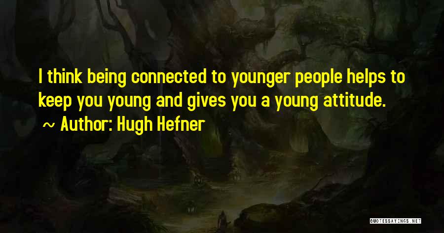 Hugh Hefner Quotes: I Think Being Connected To Younger People Helps To Keep You Young And Gives You A Young Attitude.