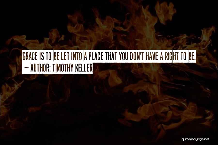 Timothy Keller Quotes: Grace Is To Be Let Into A Place That You Don't Have A Right To Be.