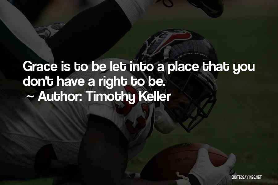 Timothy Keller Quotes: Grace Is To Be Let Into A Place That You Don't Have A Right To Be.