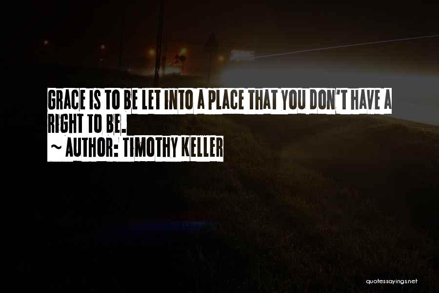 Timothy Keller Quotes: Grace Is To Be Let Into A Place That You Don't Have A Right To Be.
