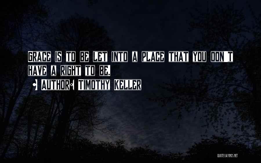 Timothy Keller Quotes: Grace Is To Be Let Into A Place That You Don't Have A Right To Be.