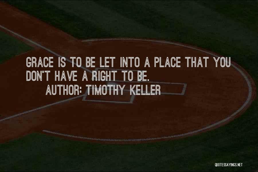 Timothy Keller Quotes: Grace Is To Be Let Into A Place That You Don't Have A Right To Be.