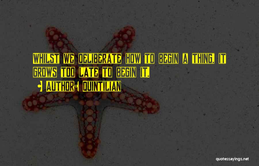 Quintilian Quotes: Whilst We Deliberate How To Begin A Thing, It Grows Too Late To Begin It.