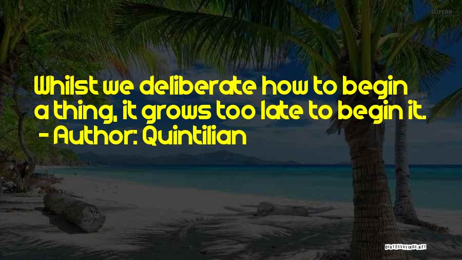 Quintilian Quotes: Whilst We Deliberate How To Begin A Thing, It Grows Too Late To Begin It.