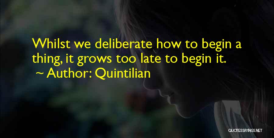 Quintilian Quotes: Whilst We Deliberate How To Begin A Thing, It Grows Too Late To Begin It.