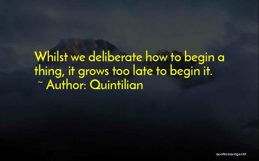 Quintilian Quotes: Whilst We Deliberate How To Begin A Thing, It Grows Too Late To Begin It.