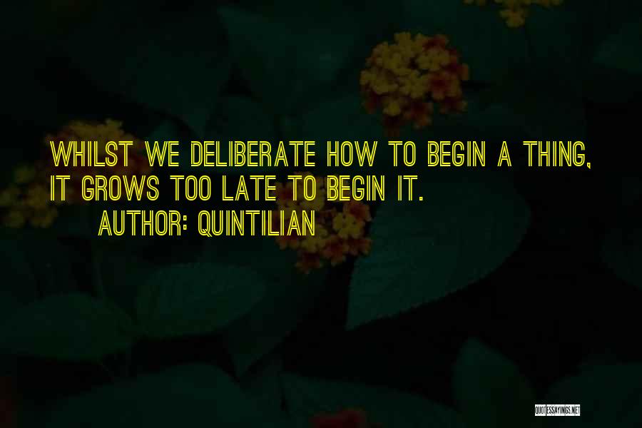 Quintilian Quotes: Whilst We Deliberate How To Begin A Thing, It Grows Too Late To Begin It.