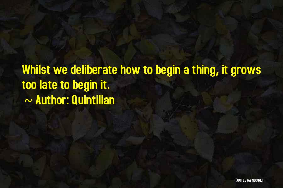 Quintilian Quotes: Whilst We Deliberate How To Begin A Thing, It Grows Too Late To Begin It.