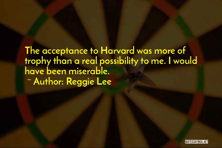 Reggie Lee Quotes: The Acceptance To Harvard Was More Of Trophy Than A Real Possibility To Me. I Would Have Been Miserable.