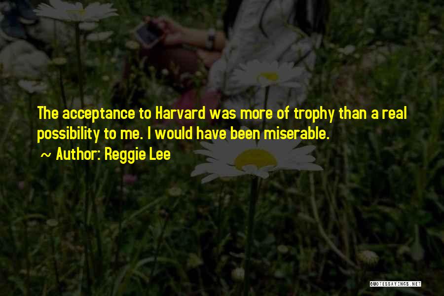 Reggie Lee Quotes: The Acceptance To Harvard Was More Of Trophy Than A Real Possibility To Me. I Would Have Been Miserable.