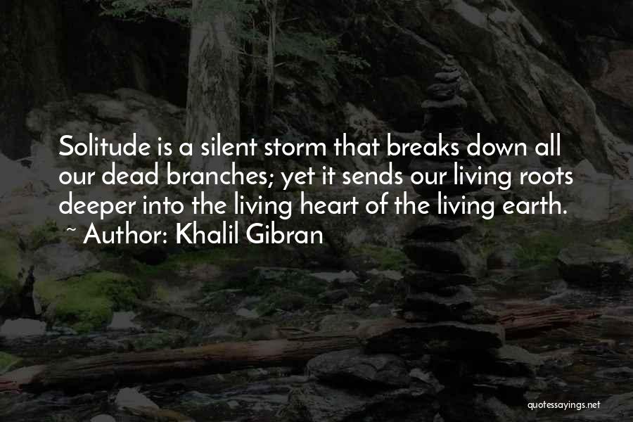 Khalil Gibran Quotes: Solitude Is A Silent Storm That Breaks Down All Our Dead Branches; Yet It Sends Our Living Roots Deeper Into