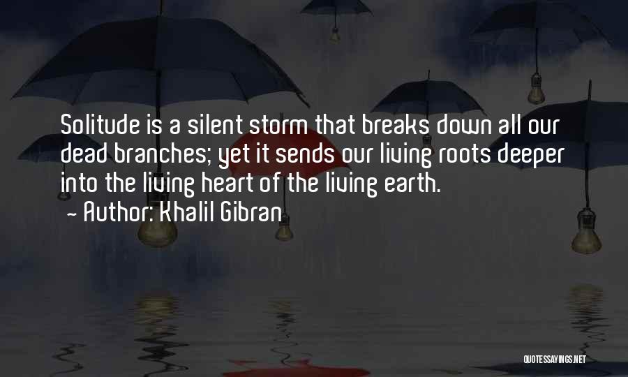 Khalil Gibran Quotes: Solitude Is A Silent Storm That Breaks Down All Our Dead Branches; Yet It Sends Our Living Roots Deeper Into