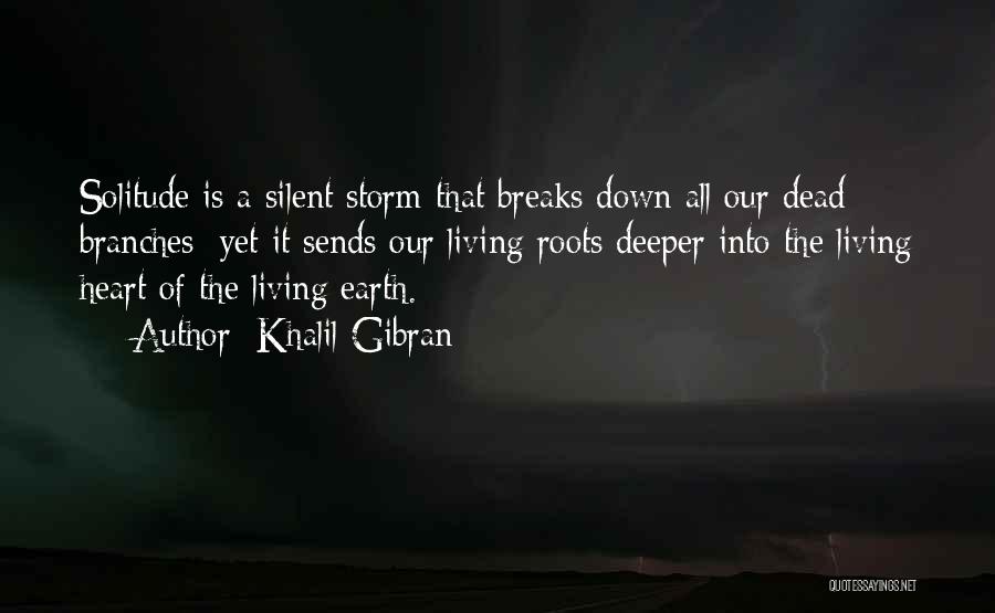 Khalil Gibran Quotes: Solitude Is A Silent Storm That Breaks Down All Our Dead Branches; Yet It Sends Our Living Roots Deeper Into